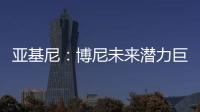 亚基尼
：博尼未来潜力巨大，国米签下他很划算