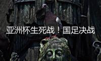 亚洲杯生死战！国足决战黎巴嫩或三分无望
