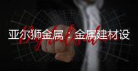 亚尔狮金属：金属建材设计，独一无二的高级感