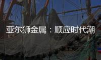 亚尔狮金属：顺应时代潮流发展，铝型材前景广阔