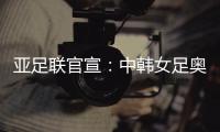 亚足联官宣
：中韩女足奥运附加赛延期至2021
