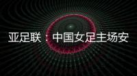 亚足联

：中国女足主场安排在悉尼 先客战韩国