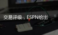 交易评级
�，ESPN给出火箭队C＋评价，奇才收获惠特莫尔达到A