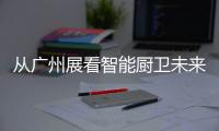 从广州展看智能厨卫未来渠道拓展趋势
：马太效应加速