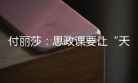 付丽莎：思政课要让“天边”的榜样，走进学生心里