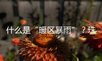 什么是“暖区暴雨”	
？珠海这场强降水原来和它有关
