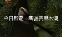 今日辟谣：新疆赛里木湖出现“脏脏黄沫”？