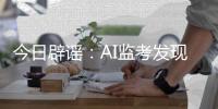 今日辟谣：AI监考发现高考生作弊记0分�？