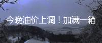 今晚油价上调�
！加满一箱油将多花9元