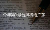 今年第1号台风将给广东带来暴雨
，珠海本周天气→