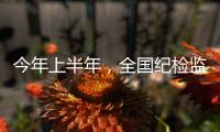 今年上半年，全国纪检监察机关共处分26.5万人