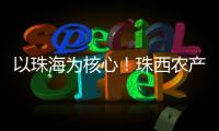 以珠海为核心
！珠西农产品流通体系建设计划发布