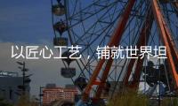以匠心工艺，铺就世界坦途