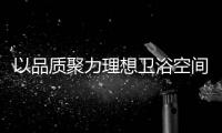 以品质聚力理想卫浴空间	，恒洁卫浴11.11一起拥抱美好生活!