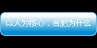 以人为核心，合肥为什么行	？