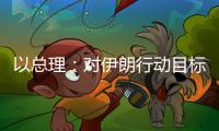 以总理�：对伊朗行动目标“非常接近完成”
