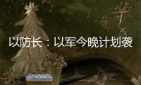 以防长：以军今晚计划袭击德黑兰的“重要目标”