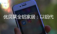 优贝莱全铝家居：以铝代木 刻不容缓