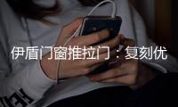 伊盾门窗推拉门：复刻优雅绅士气质 演绎轻奢英伦风格