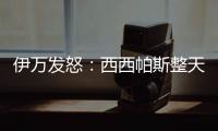 伊万发怒：西西帕斯整天光想不做，我如今体能都比他强三倍！