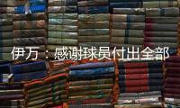 伊万：感谢球员付出全部拼到最后一分钟 世预赛也为球队更好发展