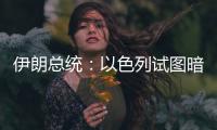 伊朗总统：以色列试图暗杀我，而不是美国