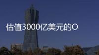 估值3000亿美元的OpenAI
，反而是“价值洼地”？