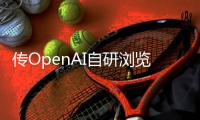 传OpenAI自研浏览器	，谷歌最赚钱的生意受威胁	
？