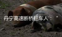 丹宁高速断桥拦车人	：“不知哪来的勇气”，他们拦停了几十辆车