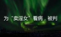 为“卖淫女”看病，被判协助组织卖淫
：一桩旧案引发的争议