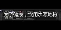 为了健康，饮用水源地将有首部国标