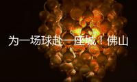为一场球赴一座城！佛山“西甲”白坭赛区点燃产城融合新引擎