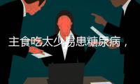 主食吃太少易患糖尿病
，还会引发这些健康问题！