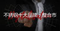 不锈钢十大品牌：整合市场资源 向“纵深模式”发展