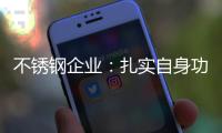 不锈钢企业�：扎实自身功底 无畏市场风云