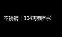 不锈钢丨304再强势拉涨，听闻减产潮来袭?