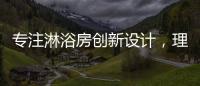 专注淋浴房创新设计�，理想卫浴全新诠释淋浴房的实用美学