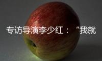专访导演李少红：“我就没想到过我自己�，想自己是坏事吗？”