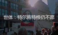世体�：特尔施特根仍不愿离开巴萨�，佩尼亚已接受离队