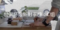 世俱杯最新射手榜	：C组球星承包，前六为拜仁or本菲卡球员