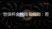 世俱杯金靴排名细则：若进球相同，则将参考助攻数和出场时间
