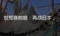 世预赛前瞻�：再战日本�，国足力争主场捍卫尊严