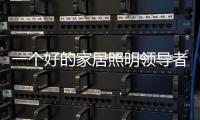 一个好的家居照明领导者是推动企业发展的灵魂。