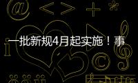 一批新规4月起实施
！事关纳税、买房、工伤保险……