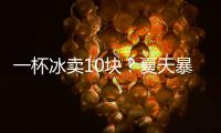 一杯冰卖10块？夏天暴利生意拿捏着年轻人