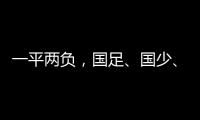 一平两负，国足、国少、女足三天内对阵韩国全部不胜