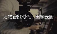 万物智能时代
，田螺云厨AI烹饪机器人“智造”未来厨房