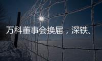 万科董事会换届，深铁	、万科平分席位