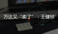 万达又“卖了”	：王健林转让北京万达投资49%股权