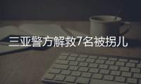 三亚警方解救7名被拐儿童，当地发公告寻找亲生父母